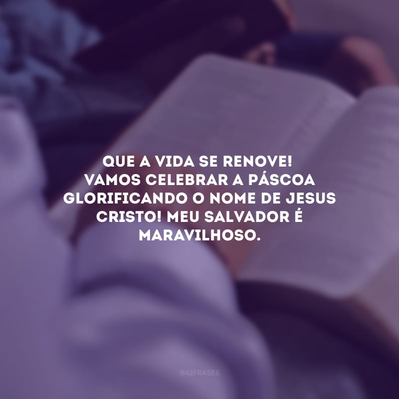 Que a vida se renove! Vamos celebrar a Páscoa glorificando o nome de Jesus Cristo! Meu salvador é maravilhoso.