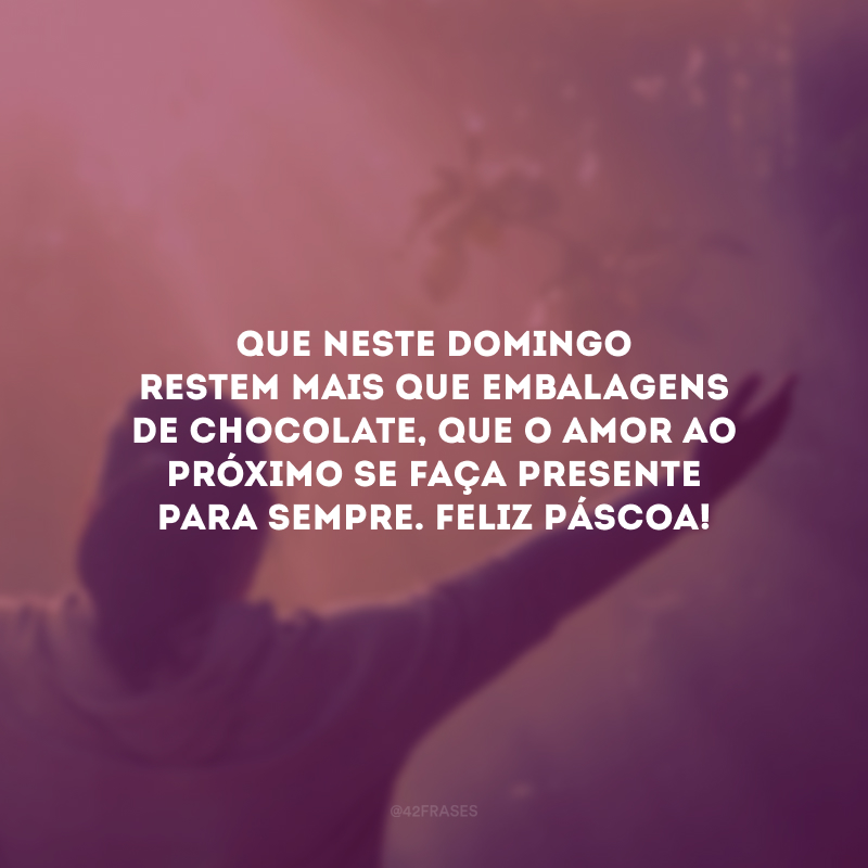 Que neste domingo restem mais que embalagens de chocolate, que o amor ao próximo se faça presente para sempre. Feliz Páscoa!