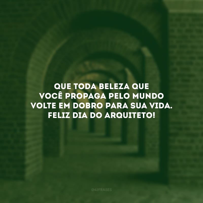 Que toda beleza que você propaga pelo mundo volte em dobro para sua vida. Feliz Dia do Arquiteto!