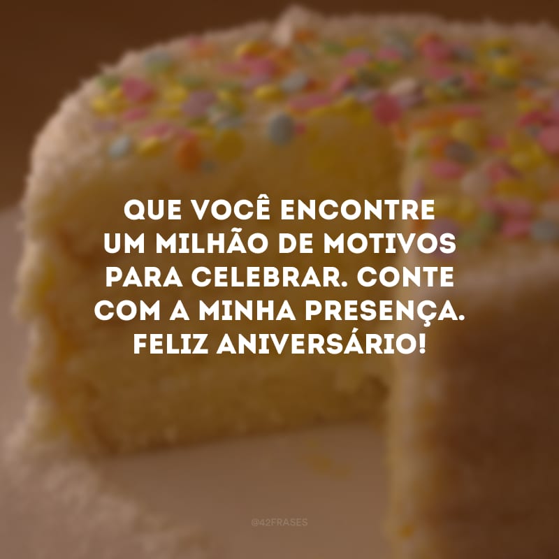 Que você encontre um milhão de motivos para celebrar. Conte com a minha presença. Feliz aniversário!