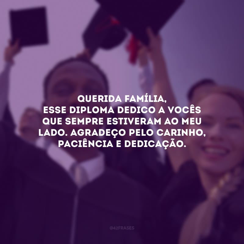 Querida família, esse diploma dedico a vocês que sempre estiveram ao meu lado. Agradeço pelo carinho, paciência e dedicação.