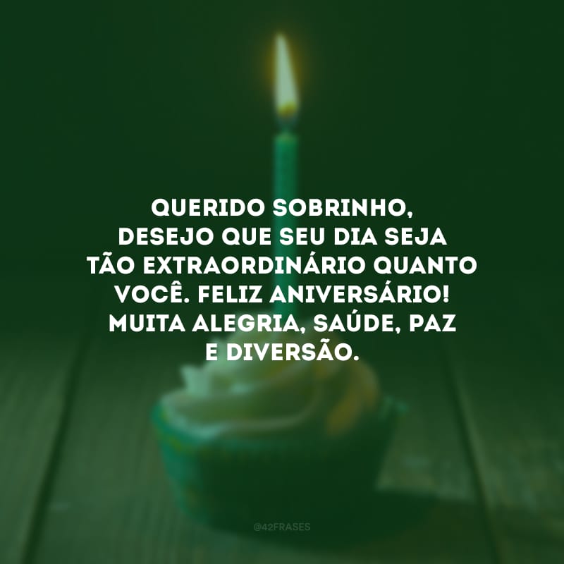 Querido sobrinho, desejo que seu dia seja tão extraordinário quanto você. Feliz aniversário! Muita alegria, saúde, paz e diversão.