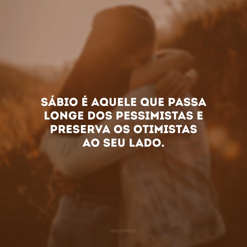 Sábio é aquele que passa longe dos pessimistas e preserva os otimistas ao seu lado.