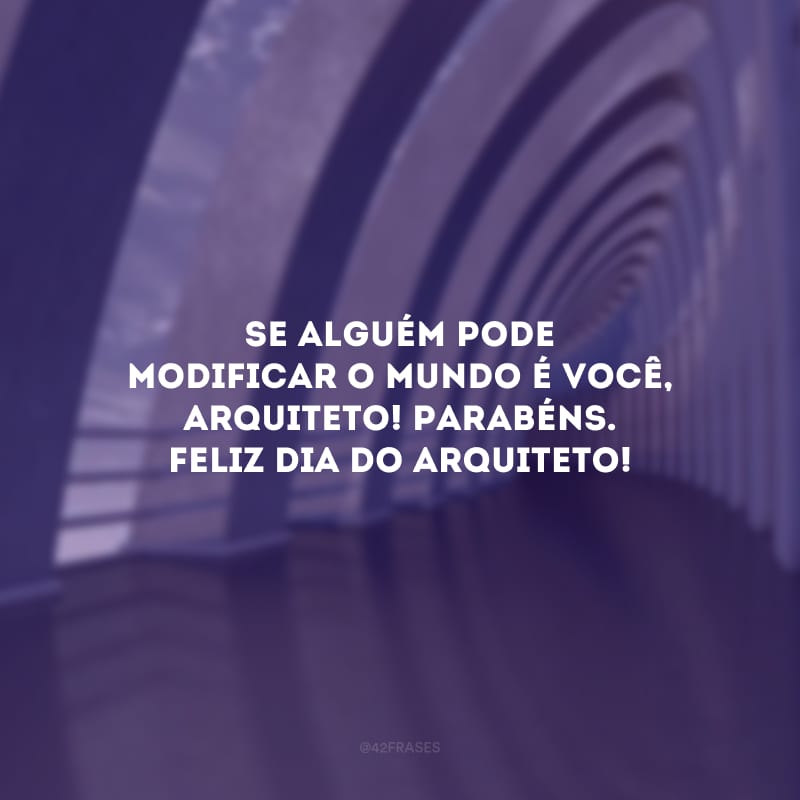 Se alguém pode modificar o mundo é você, arquiteto! Parabéns. Feliz Dia do Arquiteto!