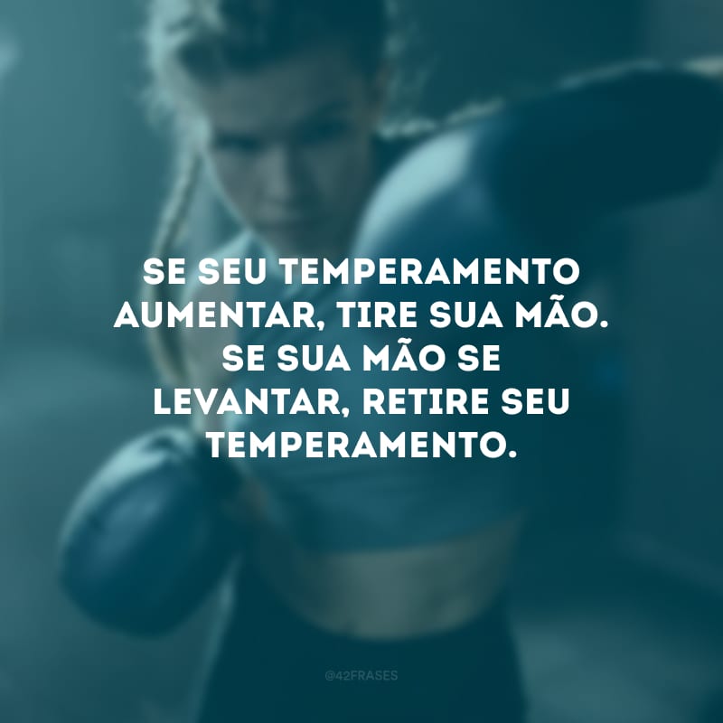 Se seu temperamento aumentar, tire sua mão. Se sua mão se levantar, retire seu temperamento.