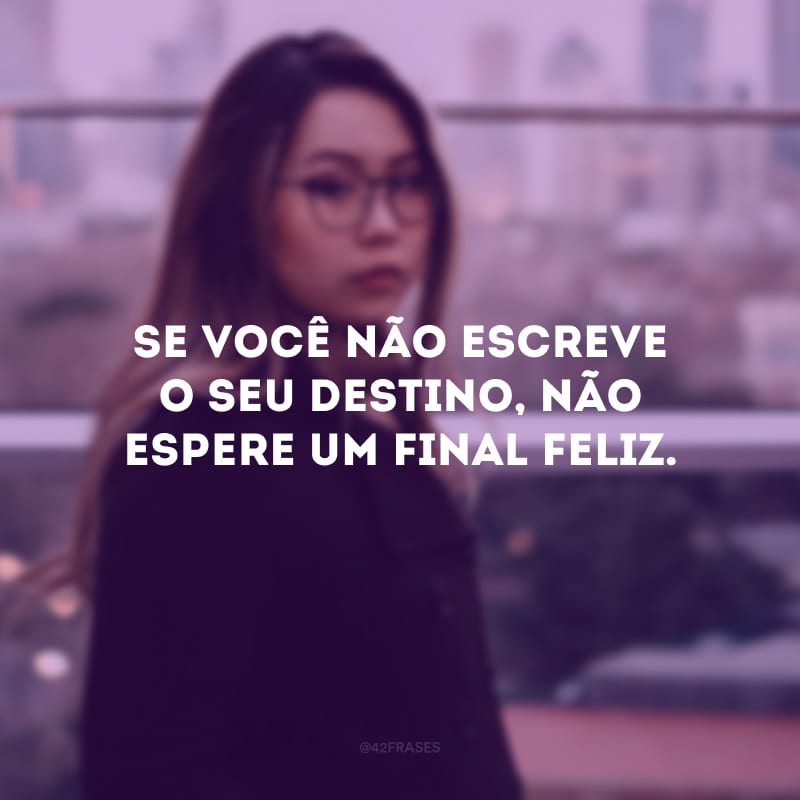 Se você não escreve o seu destino, não espere um final feliz.