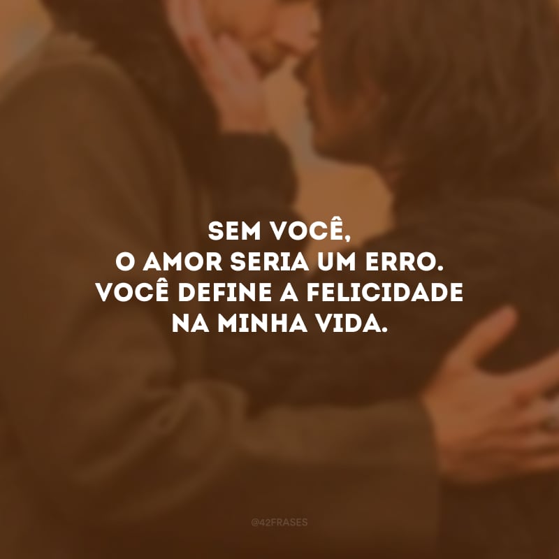 Sem você, o amor seria um erro. Você define a felicidade na minha vida.