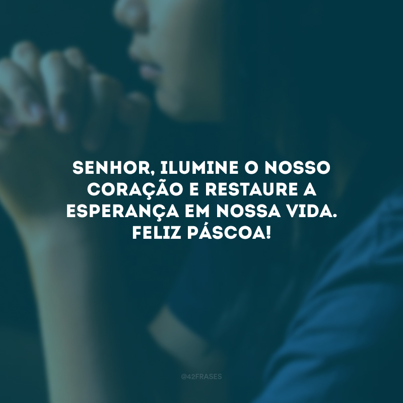 Senhor, ilumine o nosso coração e restaure a esperança em nossa vida. Feliz Páscoa!