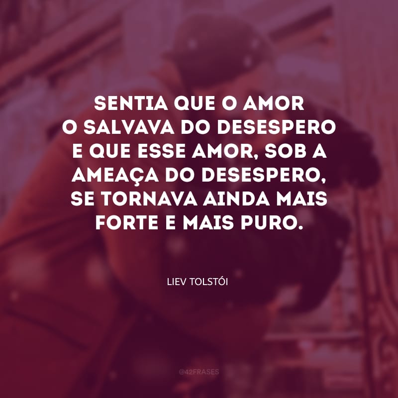 Sentia que o amor o salvava do desespero e que esse amor, sob a ameaça do desespero, se tornava ainda mais forte e mais puro.