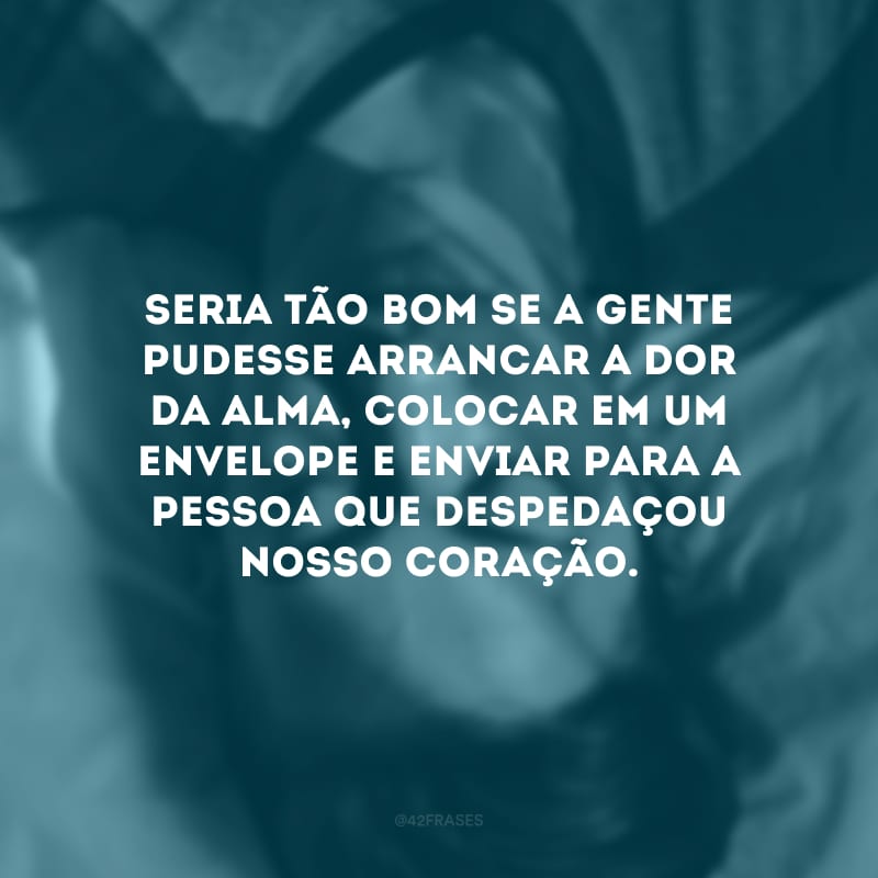 Seria tão bom se a gente pudesse arrancar a dor da alma, colocar em um envelope e enviar para a pessoa que despedaçou nosso coração.