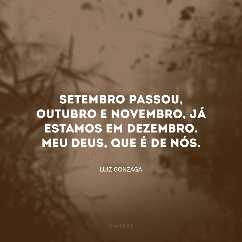 Setembro passou, outubro e novembro, já estamos em dezembro. Meu Deus, que é de nós.