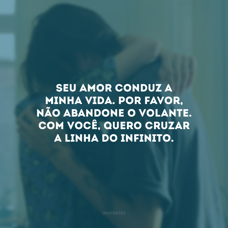 Seu amor conduz a minha vida. Por favor, não abandone o volante. Com você, quero cruzar a linha do infinito.