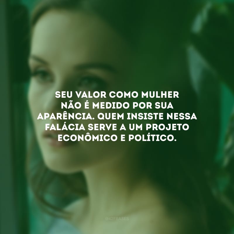 Seu valor como mulher não é medido por sua aparência. Quem insiste nessa falácia serve a um projeto econômico e político.