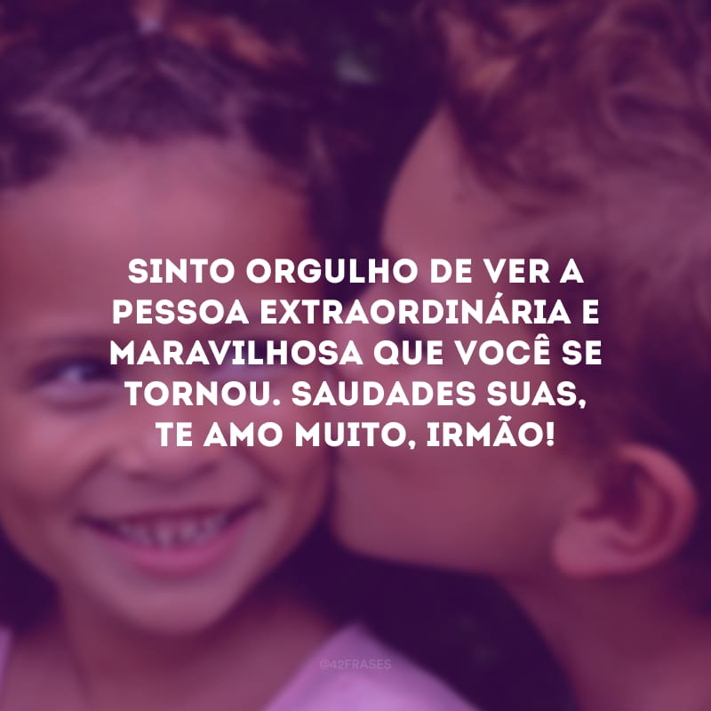 Sinto orgulho de ver a pessoa extraordinária e maravilhosa que você se tornou. Saudades suas, te amo muito, irmão!