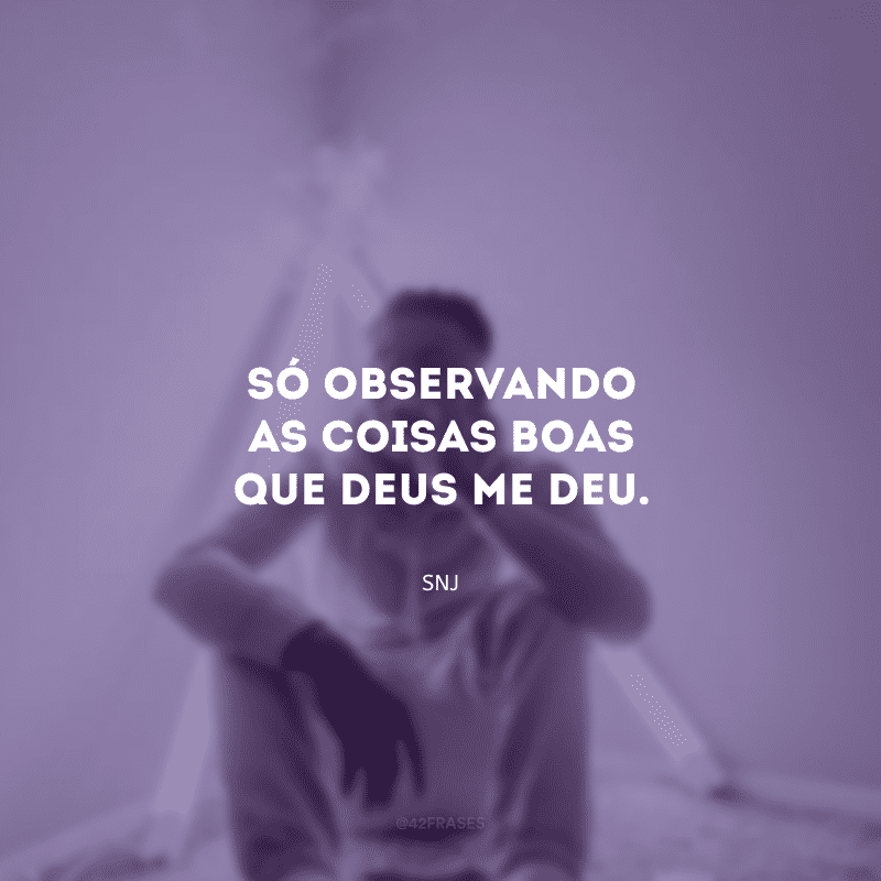 Só observando as coisas boas que Deus me deu.