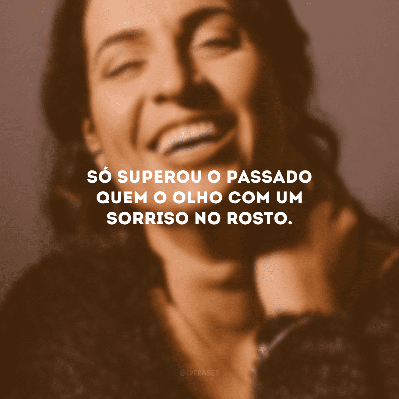 Só superou o passado quem o olho com um sorriso no rosto.