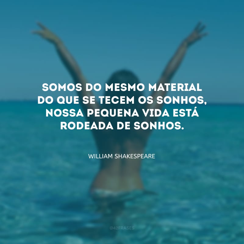 Somos do mesmo material do que se tecem os sonhos, nossa pequena vida está rodeada de sonhos.