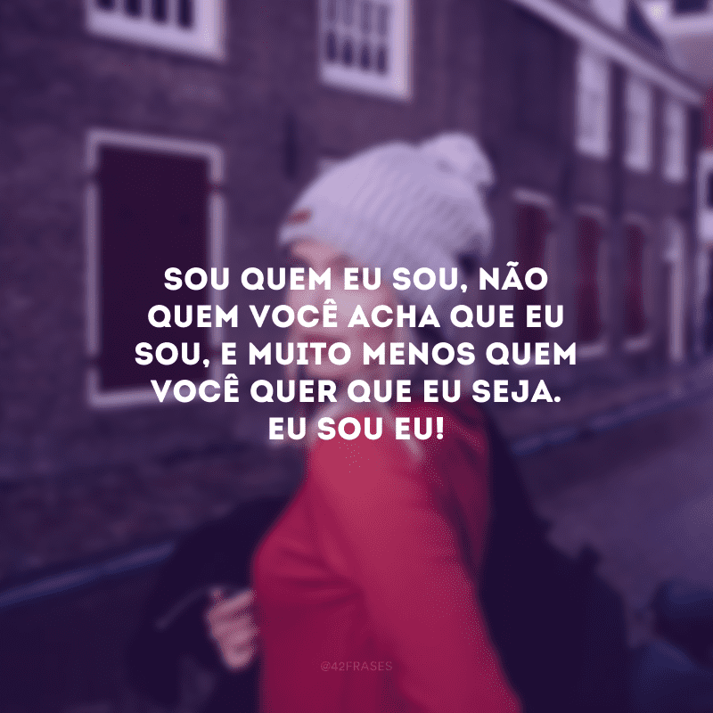 Sou quem eu sou, não quem você acha que eu sou, e muito menos quem você quer que eu seja. Eu sou eu!