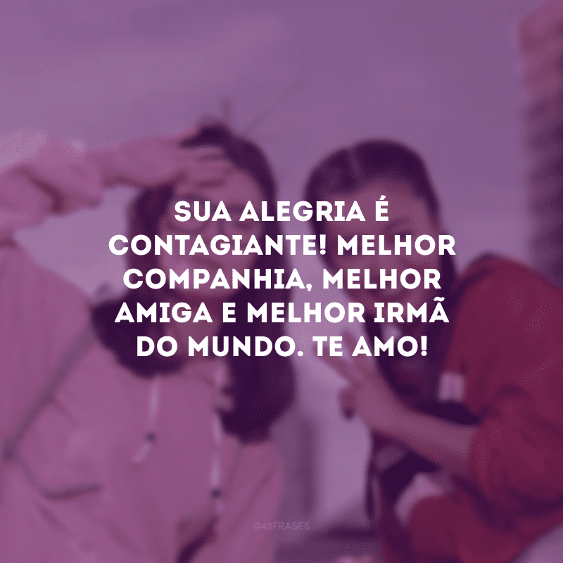 Sua alegria é contagiante! Melhor companhia, melhor amiga e melhor irmã do mundo. Te amo!