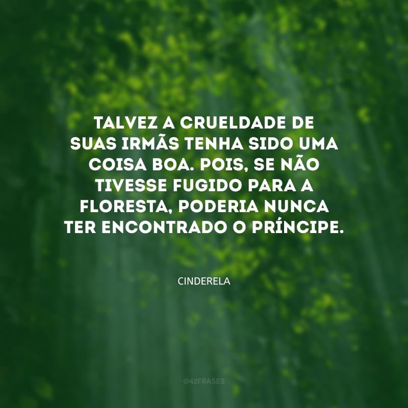 Talvez a crueldade de suas irmãs tenha sido uma coisa boa. Pois, se não tivesse fugido para a floresta, poderia nunca ter encontrado o príncipe.