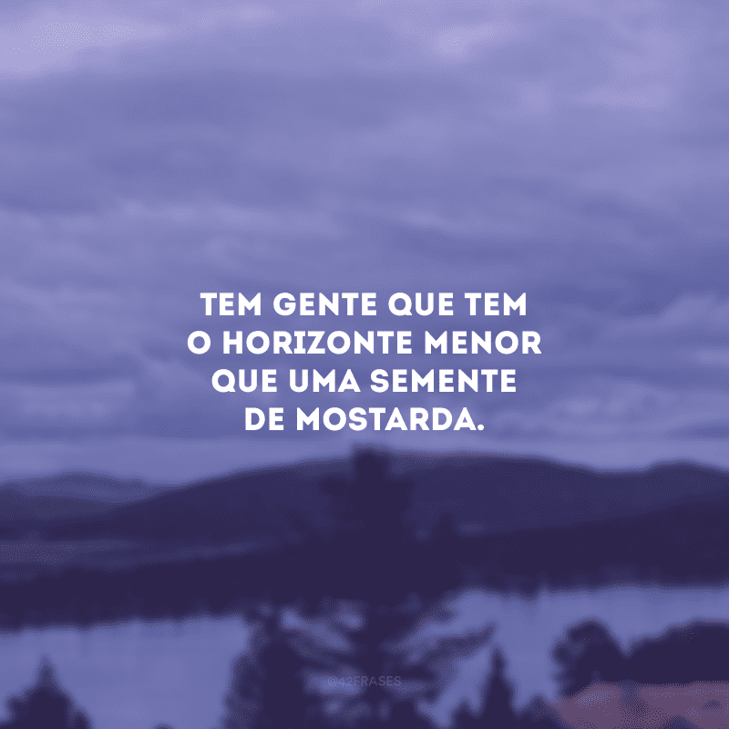 Tem gente que tem o horizonte menor que uma semente de mostarda.