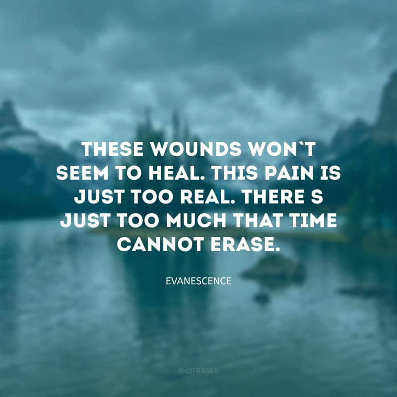 These wounds won\'t seem to heal. This pain is just too real. There\'s just too much that time cannot erase. (Essas feridas não vão cicatrizar. Essa dor é muito real. Há muita coisa que o tempo não pode apagar.)