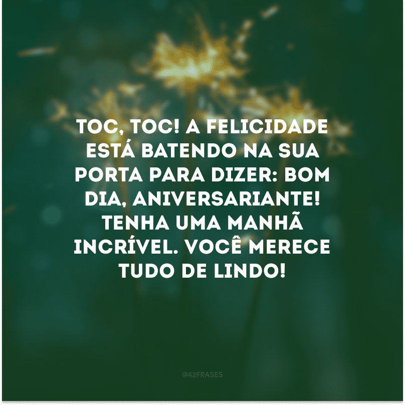 Toc, toc! A felicidade está batendo na sua porta para dizer: bom dia, aniversariante! Tenha uma manhã incrível. Você merece tudo de lindo!