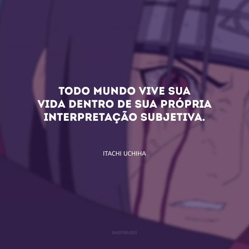 Todo mundo vive sua vida dentro de sua própria interpretação subjetiva.