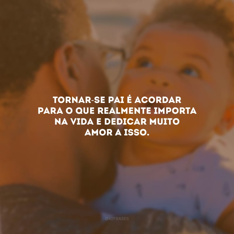 Tornar-se pai é acordar para o que realmente importa na vida e dedicar muito amor a isso.