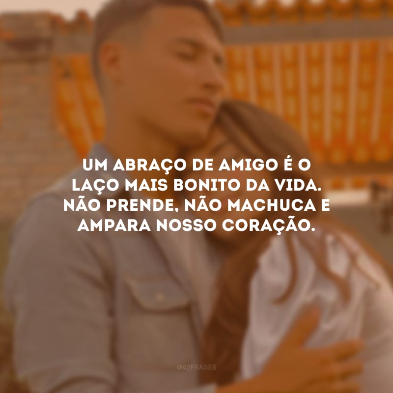 Um abraço de amigo é o laço mais bonito da vida. Não prende, não machuca e ampara nosso coração.