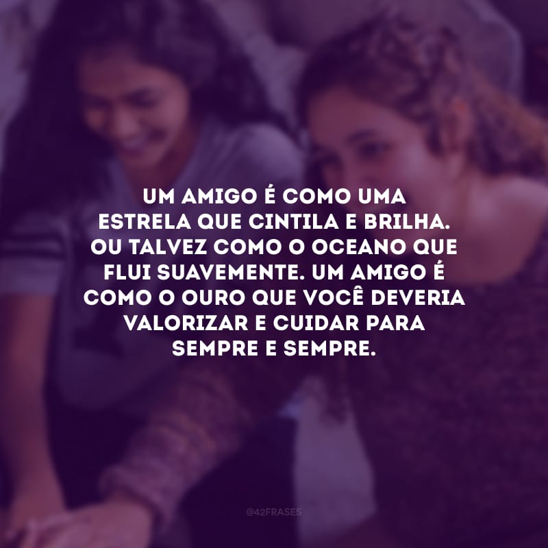 Um amigo é como uma estrela que cintila e brilha. Ou talvez como o oceano que flui suavemente. Um amigo é como o ouro que você deveria valorizar e cuidar para sempre e sempre.