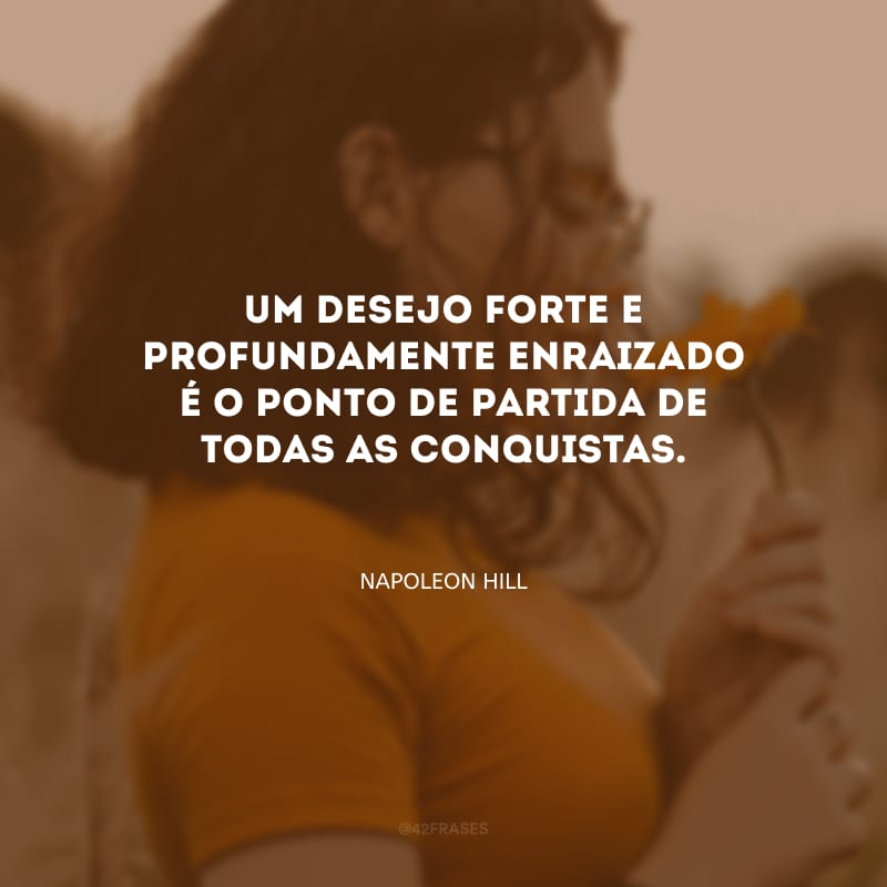 Um desejo forte e profundamente enraizado é o ponto de partida de todas as conquistas. 