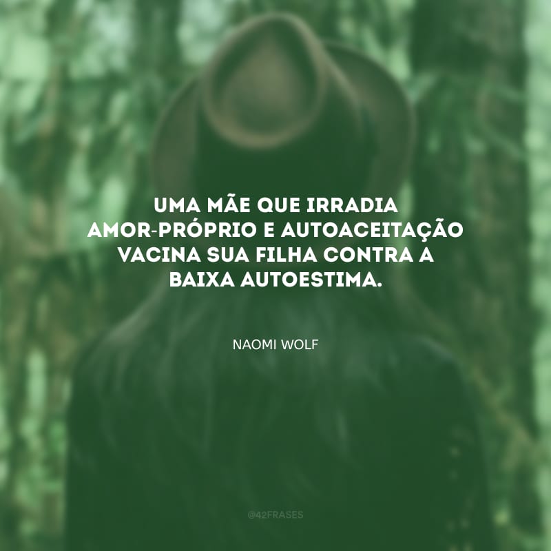 Uma mãe que irradia amor-próprio e autoaceitação vacina sua filha contra a baixa autoestima.