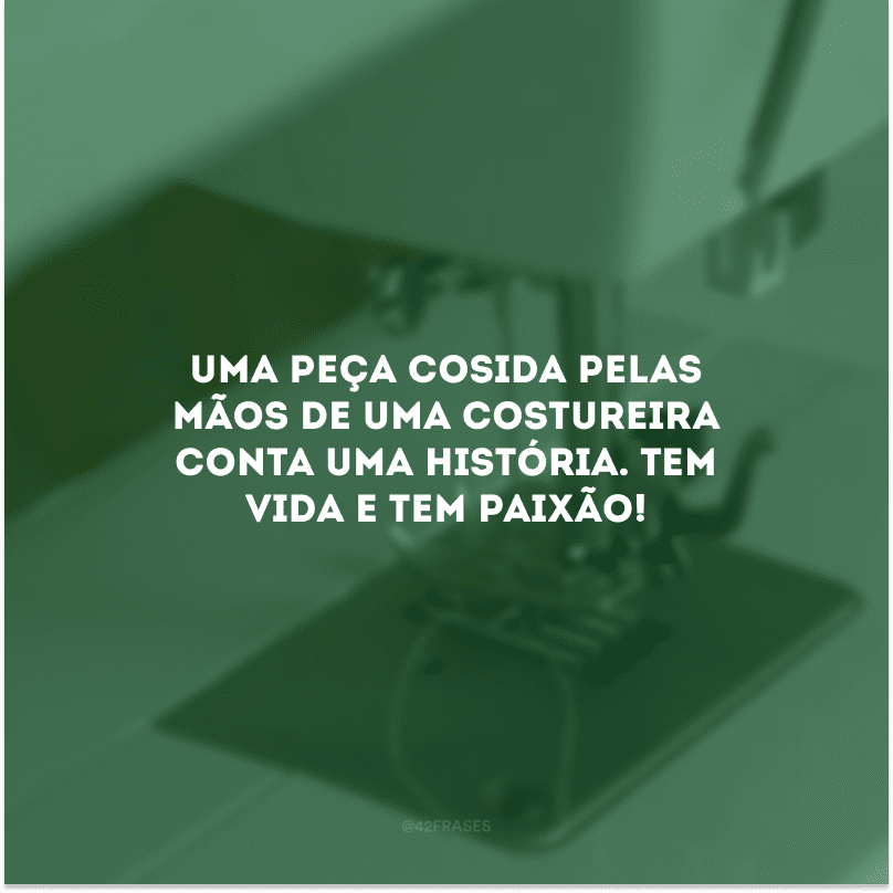 Uma peça cosida pelas mãos de uma costureira conta uma história. Tem vida e tem paixão!