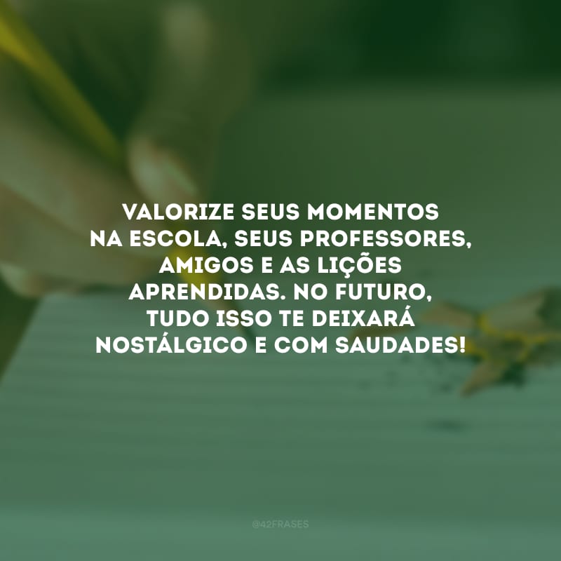 Valorize seus momentos na escola, seus professores, amigos e as lições aprendidas. No futuro, tudo isso te deixará nostálgico e com saudades!