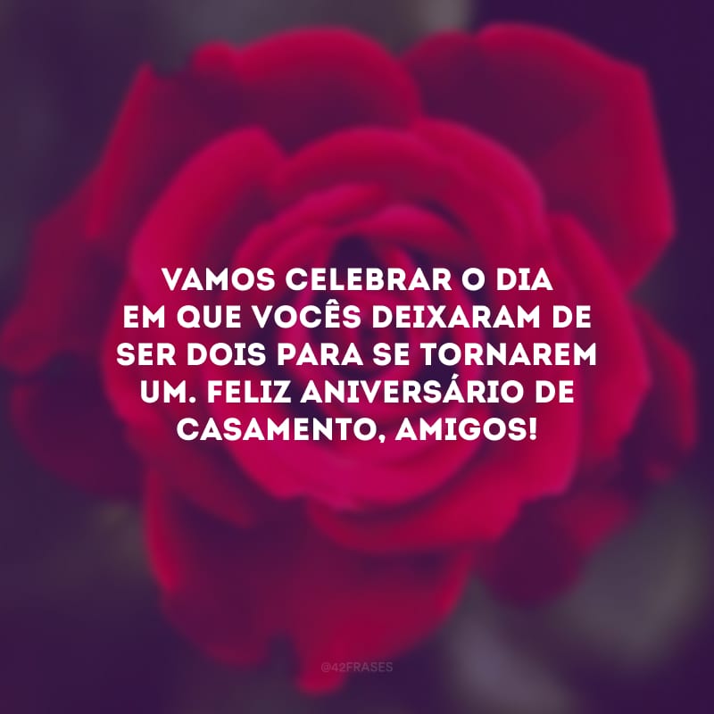 Vamos celebrar o dia em que vocês deixaram de ser dois para se tornarem um. Feliz aniversário de casamento, amigos!