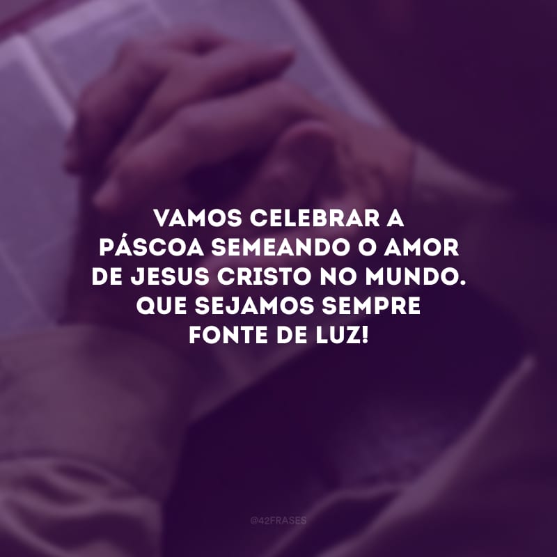 Vamos celebrar a Páscoa semeando o amor de Jesus Cristo no mundo. Que sejamos sempre fonte de luz!