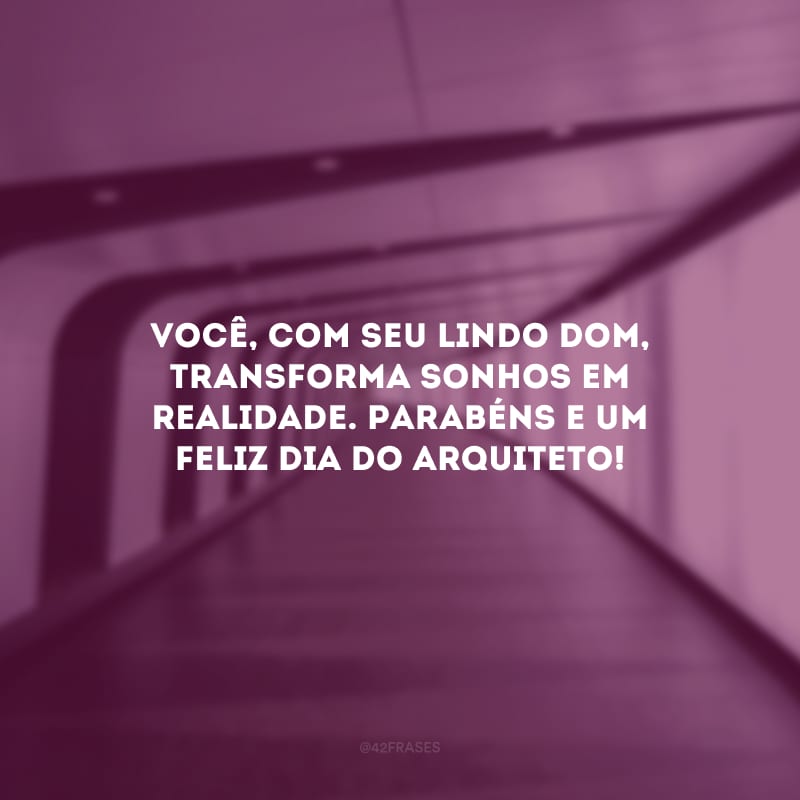 Você, com seu lindo dom, transforma sonhos em realidade. Parabéns e um feliz Dia do Arquiteto!