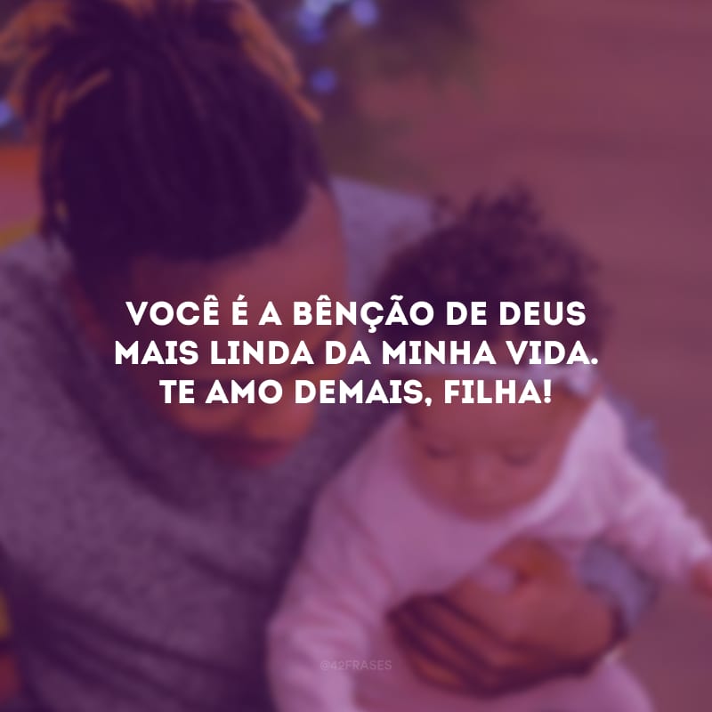 Você é a bênção de Deus mais linda da minha vida. Te amo demais, filha!