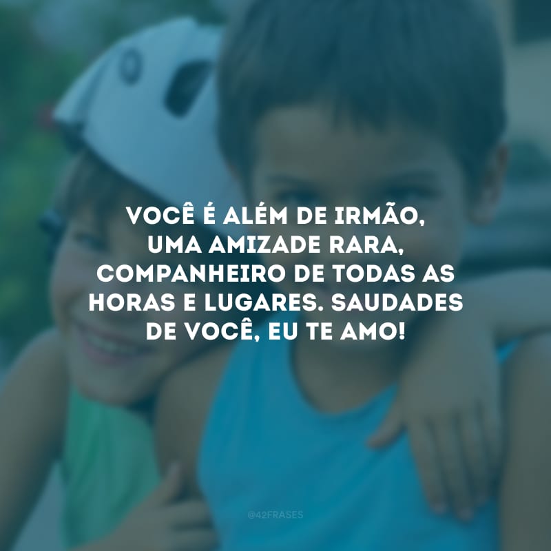 Você é além de irmão, uma amizade rara, companheiro de todas as horas e lugares. Saudades de você, eu te amo!