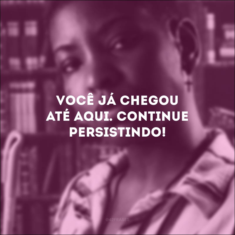 Você já chegou até aqui. Continue persistindo!