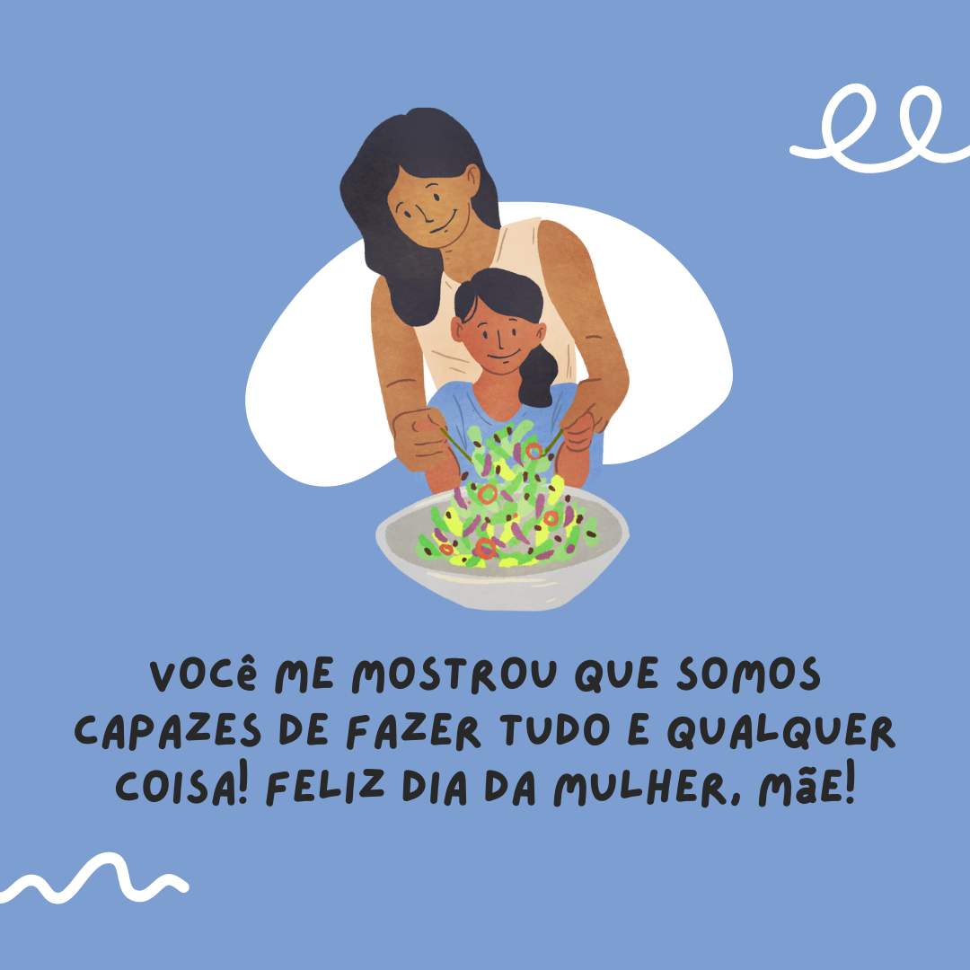 Você me mostrou que as mulheres são capazes de fazer tudo e qualquer coisa. Desejo a você um feliz Dia da Mulher, mãe!