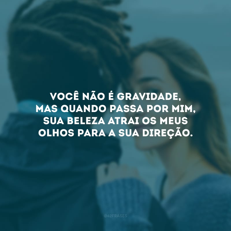 Você não é gravidade, mas quando passa por mim, sua beleza atrai os meus olhos para a sua direção.