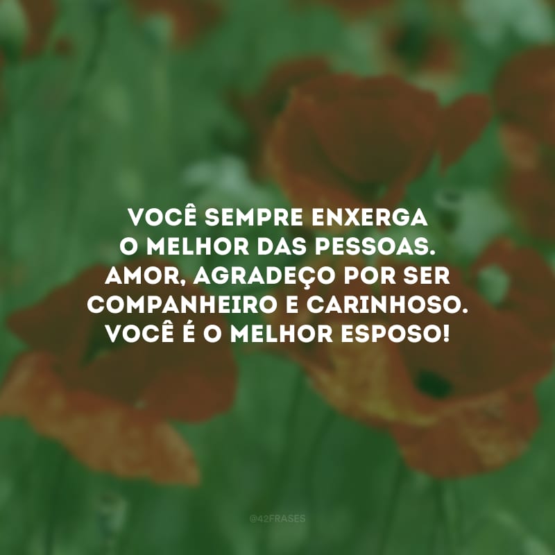 Você sempre enxerga o melhor das pessoas. Amor, agradeço por ser companheiro e carinhoso. Você é o melhor esposo!