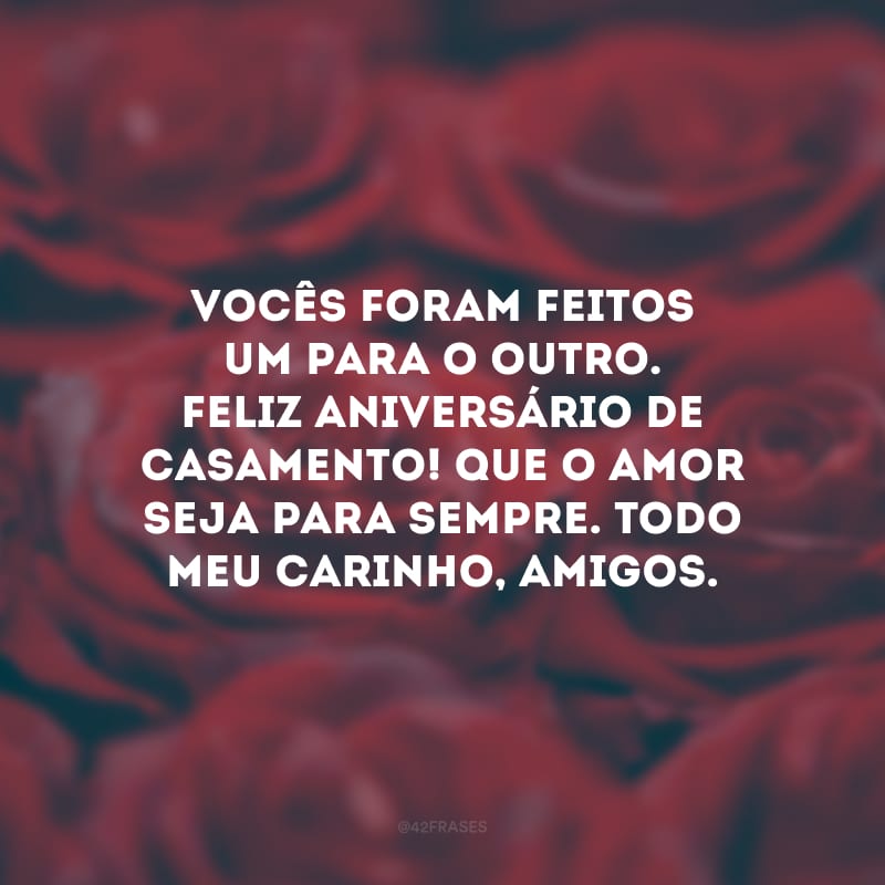 Vocês foram feitos um para o outro. Feliz aniversário de casamento! Que o amor seja para sempre. Todo meu carinho, amigos.