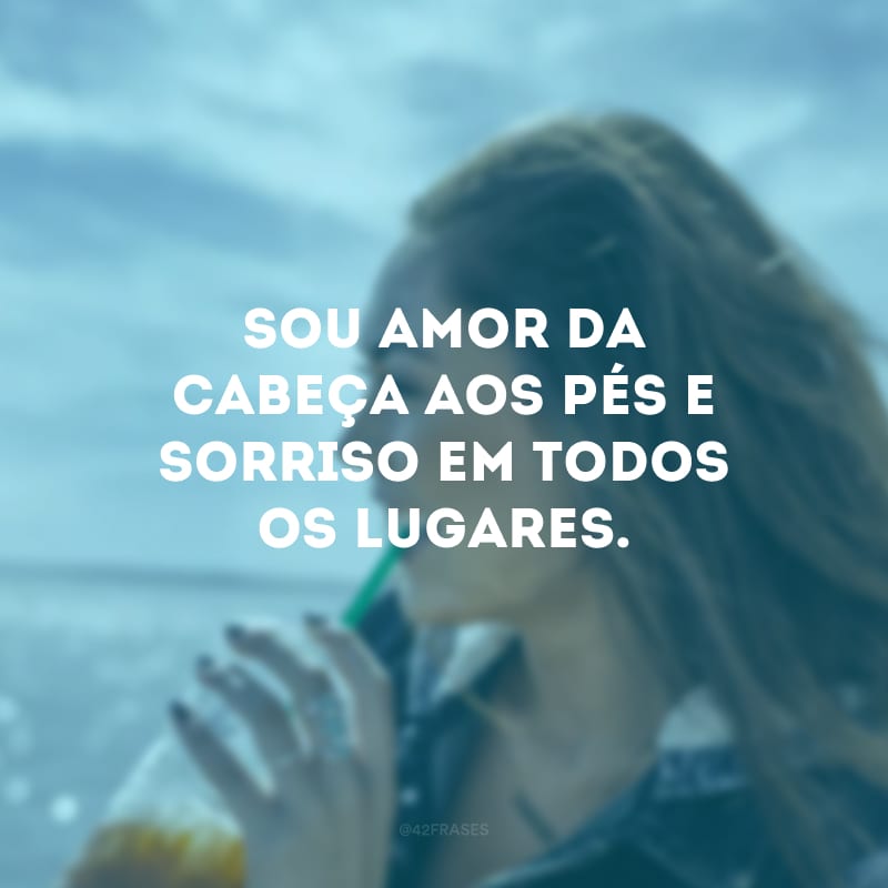 Sou amor da cabeça aos pés e sorriso em todos os lugares.