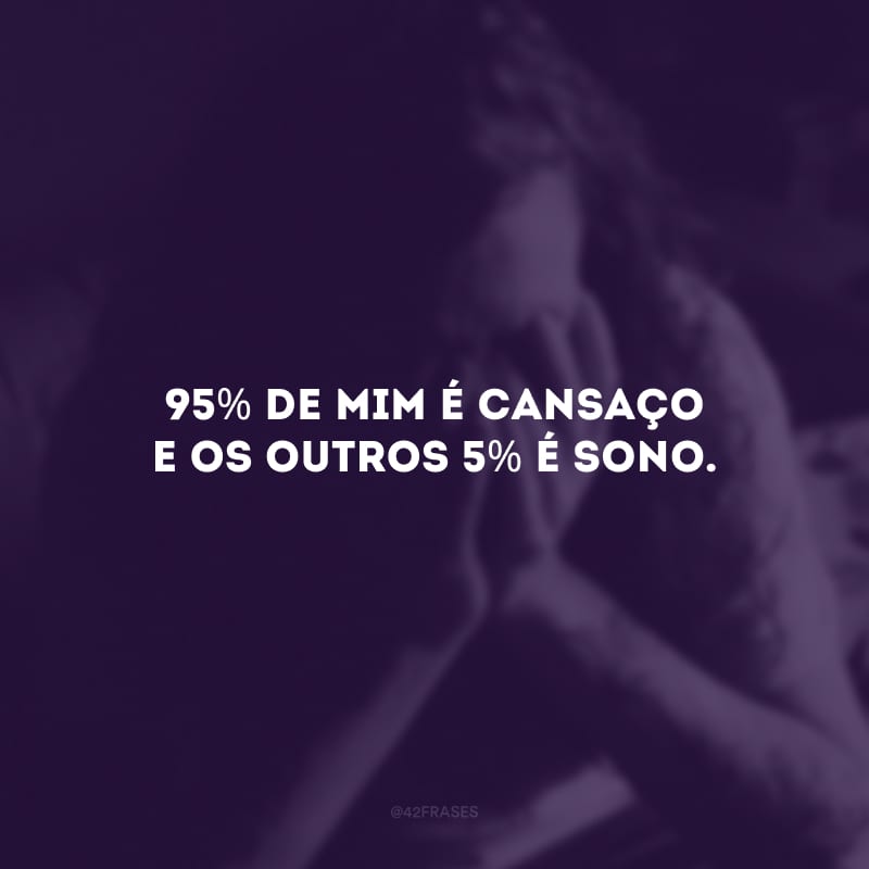 95% de mim é cansaço e os outros 5% é sono. 