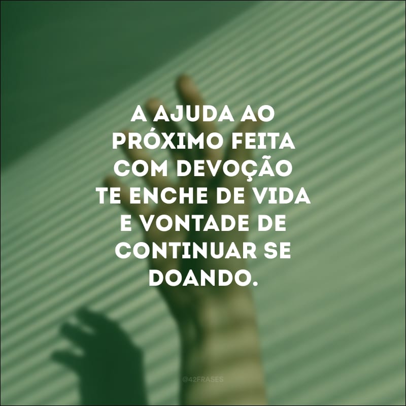 A ajuda ao próximo feita com devoção te enche de vida e vontade de continuar se doando.