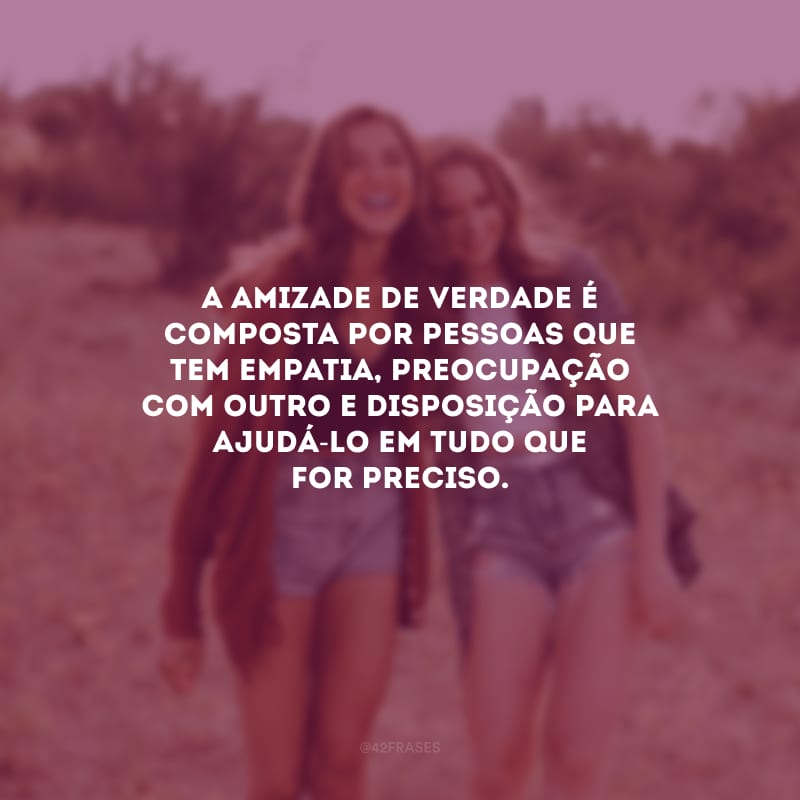 A amizade de verdade é composta por pessoas que tem empatia, preocupação com outro e disposição para ajudá-lo em tudo que for preciso.