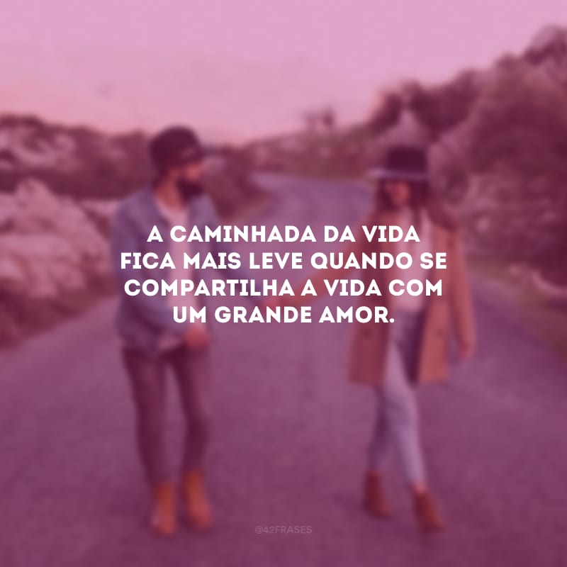 A caminhada da vida fica mais leve quando se compartilha a vida com um grande amor.